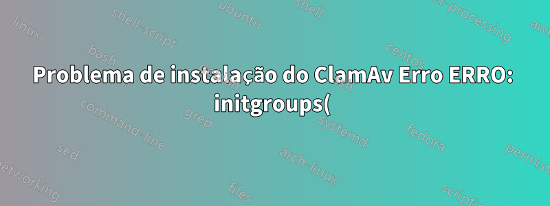 Problema de instalação do ClamAv Erro ERRO: initgroups() falhou