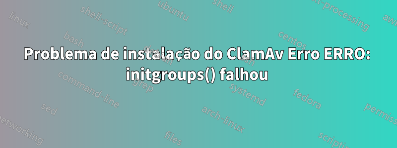 Problema de instalação do ClamAv Erro ERRO: initgroups() falhou