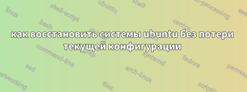 как восстановить системы ubuntu без потери текущей конфигурации