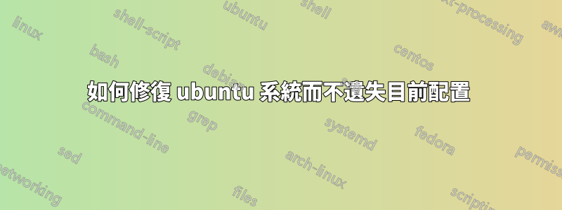如何修復 ubuntu 系統而不遺失目前配置