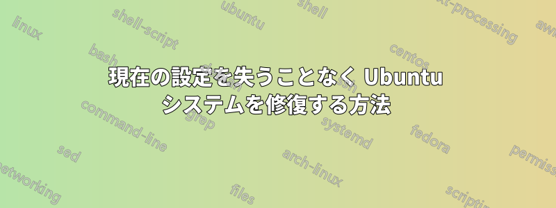 現在の設定を失うことなく Ubuntu システムを修復する方法