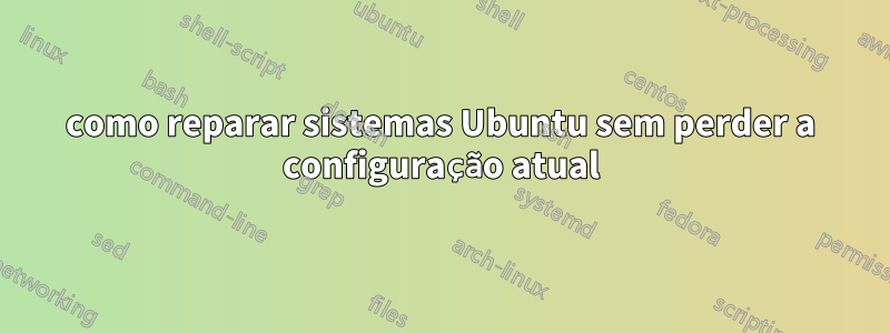 como reparar sistemas Ubuntu sem perder a configuração atual