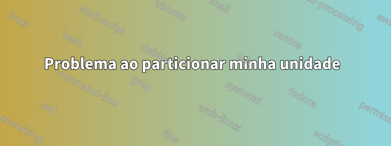 Problema ao particionar minha unidade 