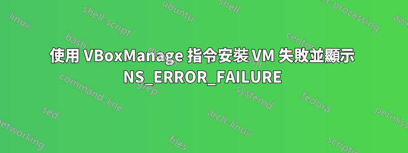 使用 VBoxManage 指令安裝 VM 失敗並顯示 NS_ERROR_FAILURE