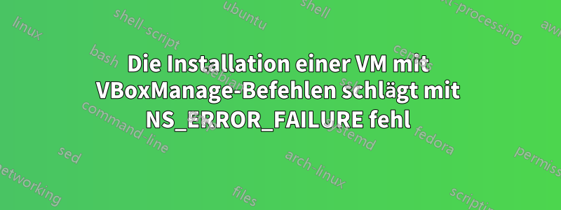Die Installation einer VM mit VBoxManage-Befehlen schlägt mit NS_ERROR_FAILURE fehl