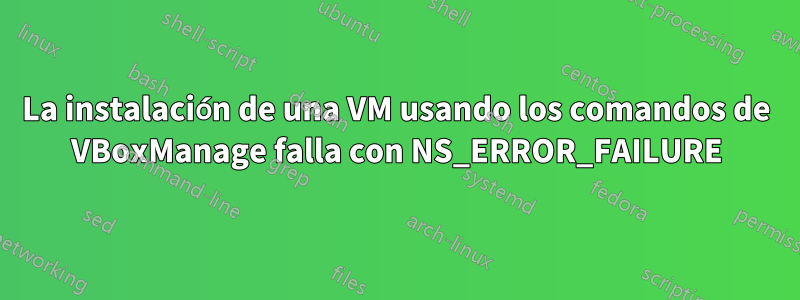 La instalación de una VM usando los comandos de VBoxManage falla con NS_ERROR_FAILURE