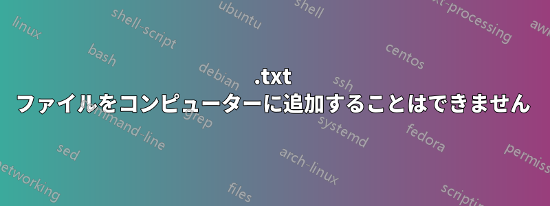 .txt ファイルをコンピューターに追加することはできません