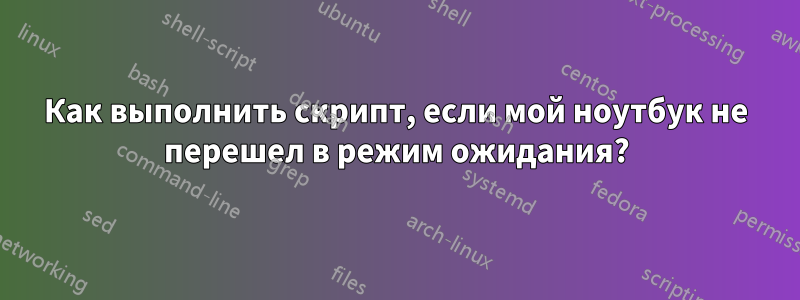 Как выполнить скрипт, если мой ноутбук не перешел в режим ожидания?