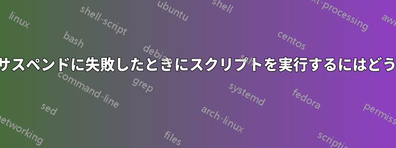 ノートパソコンがサスペンドに失敗したときにスクリプトを実行するにはどうすればいいですか