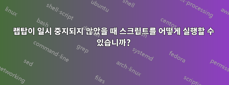 랩탑이 일시 중지되지 않았을 때 스크립트를 어떻게 실행할 수 있습니까?