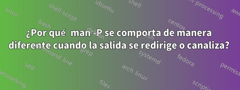 ¿Por qué man -P se comporta de manera diferente cuando la salida se redirige o canaliza?