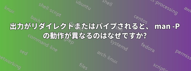 出力がリダイレクトまたはパイプされると、 man -P の動作が異なるのはなぜですか?