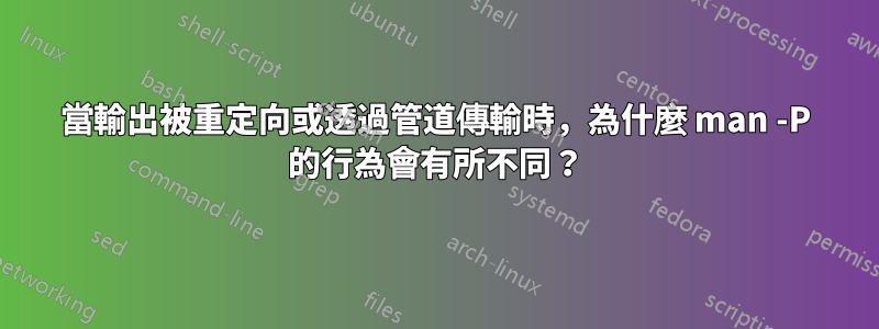 當輸出被重定向或透過管道傳輸時，為什麼 man -P 的行為會有所不同？
