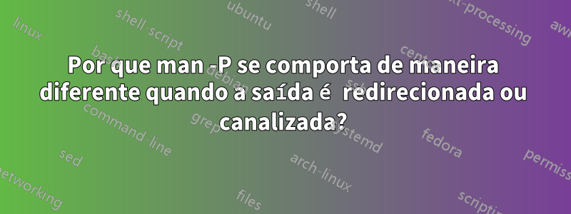Por que man -P se comporta de maneira diferente quando a saída é redirecionada ou canalizada?