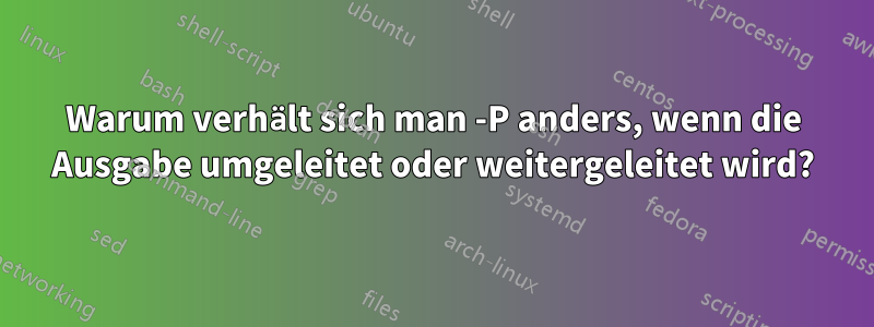 Warum verhält sich man -P anders, wenn die Ausgabe umgeleitet oder weitergeleitet wird?