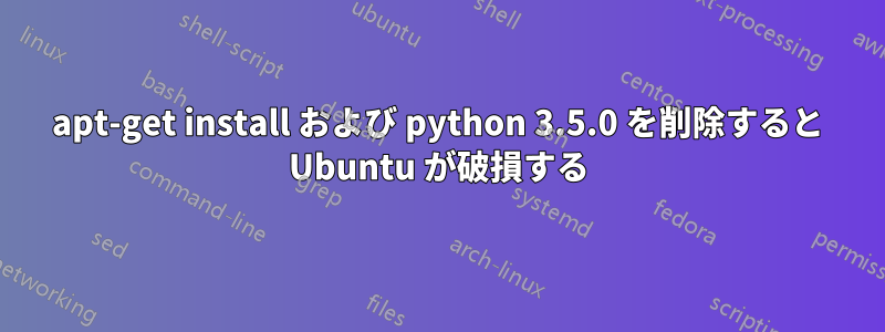 apt-get install および python 3.5.0 を削除すると Ubuntu が破損する