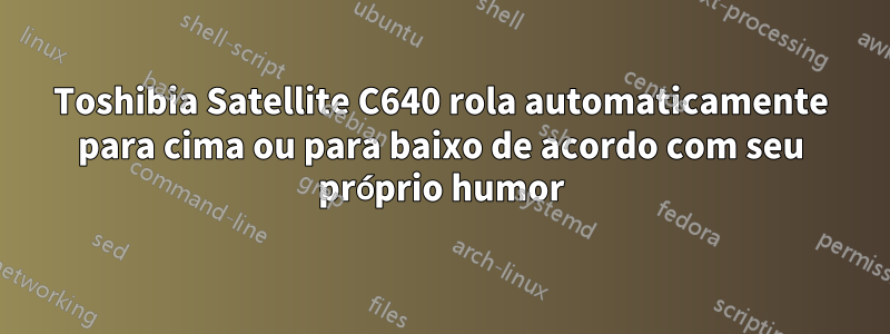 Toshibia Satellite C640 rola automaticamente para cima ou para baixo de acordo com seu próprio humor