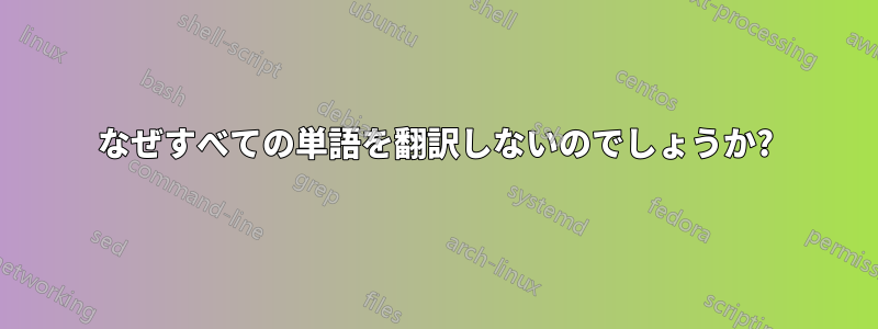 なぜすべての単語を翻訳しないのでしょうか?