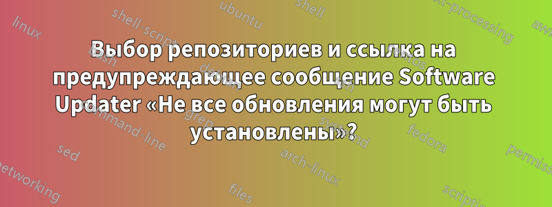 Выбор репозиториев и ссылка на предупреждающее сообщение Software Updater «Не все обновления могут быть установлены»?
