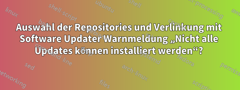 Auswahl der Repositories und Verlinkung mit Software Updater Warnmeldung „Nicht alle Updates können installiert werden“?
