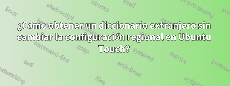 ¿Cómo obtener un diccionario extranjero sin cambiar la configuración regional en Ubuntu Touch?