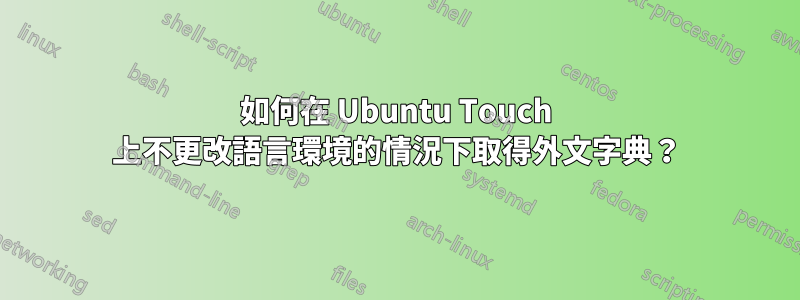 如何在 Ubuntu Touch 上不更改語言環境的情況下取得外文字典?