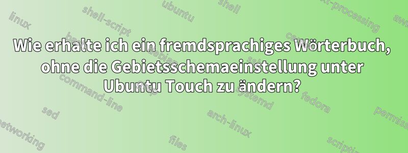 Wie erhalte ich ein fremdsprachiges Wörterbuch, ohne die Gebietsschemaeinstellung unter Ubuntu Touch zu ändern?
