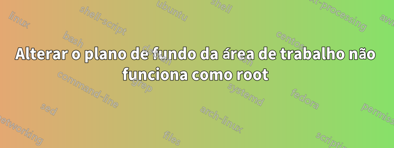 Alterar o plano de fundo da área de trabalho não funciona como root