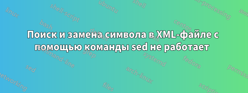 Поиск и замена символа в XML-файле с помощью команды sed не работает 