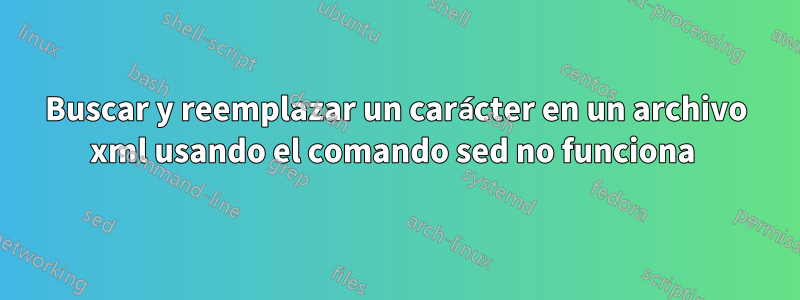Buscar y reemplazar un carácter en un archivo xml usando el comando sed no funciona 