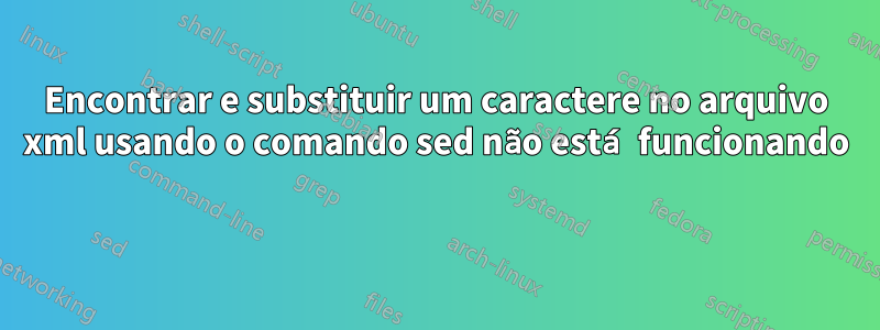 Encontrar e substituir um caractere no arquivo xml usando o comando sed não está funcionando