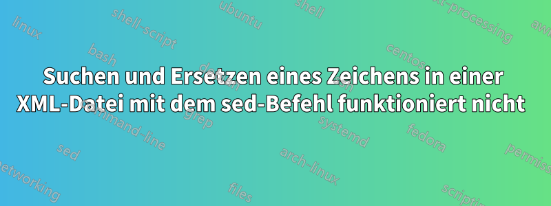 Suchen und Ersetzen eines Zeichens in einer XML-Datei mit dem sed-Befehl funktioniert nicht 