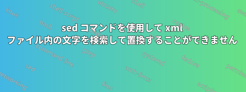 sed コマンドを使用して xml ファイル内の文字を検索して置換することができません 