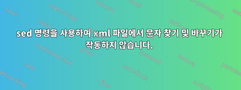 sed 명령을 사용하여 xml 파일에서 문자 찾기 및 바꾸기가 작동하지 않습니다.