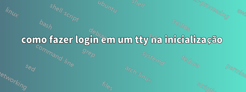 como fazer login em um tty na inicialização