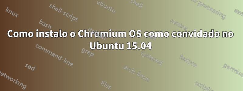 Como instalo o Chromium OS como convidado no Ubuntu 15.04