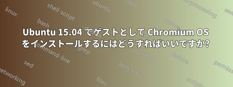 Ubuntu 15.04 でゲストとして Chromium OS をインストールするにはどうすればいいですか?