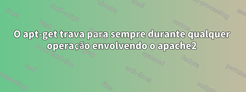 O apt-get trava para sempre durante qualquer operação envolvendo o apache2