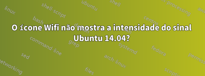 O ícone Wifi não mostra a intensidade do sinal Ubuntu 14.04?