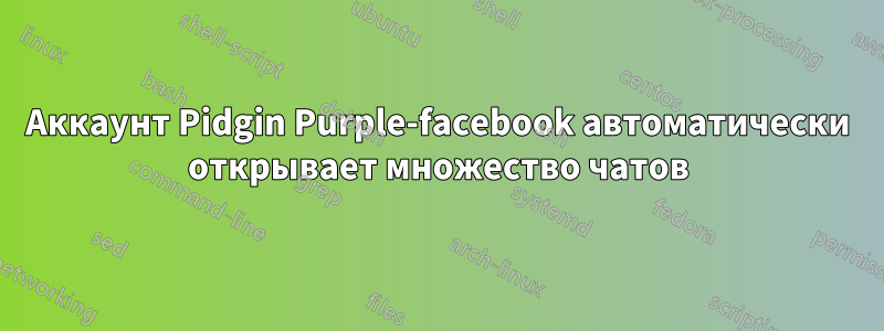 Аккаунт Pidgin Purple-facebook автоматически открывает множество чатов