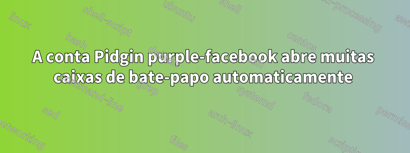 A conta Pidgin purple-facebook abre muitas caixas de bate-papo automaticamente