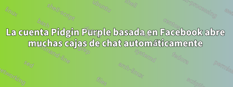 La cuenta Pidgin Purple basada en Facebook abre muchas cajas de chat automáticamente