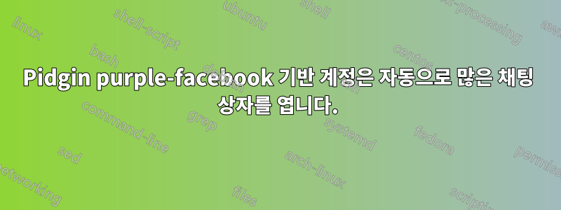 Pidgin purple-facebook 기반 계정은 자동으로 많은 채팅 상자를 엽니다.