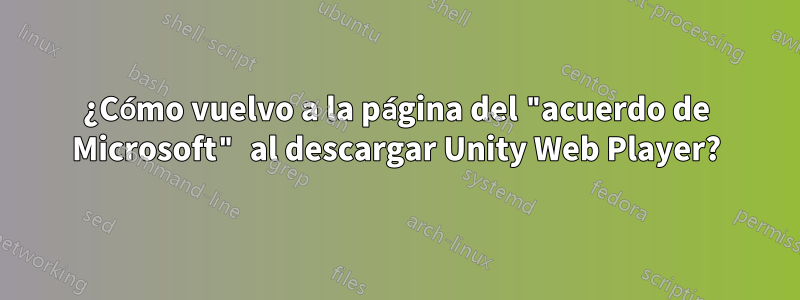 ¿Cómo vuelvo a la página del "acuerdo de Microsoft" al descargar Unity Web Player?