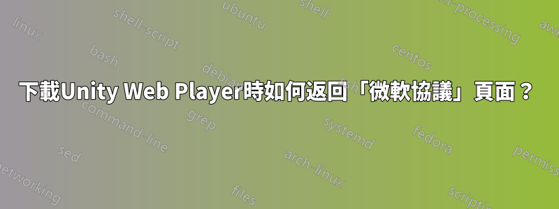 下載Unity Web Player時如何返回「微軟協議」頁面？