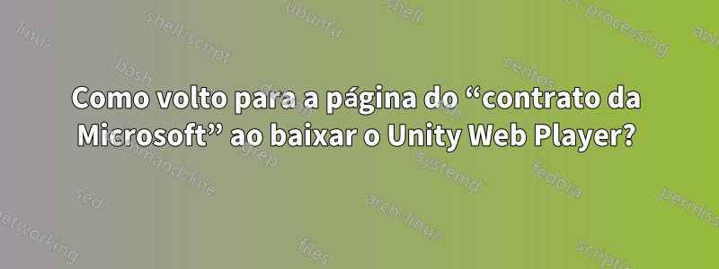 Como volto para a página do “contrato da Microsoft” ao baixar o Unity Web Player?