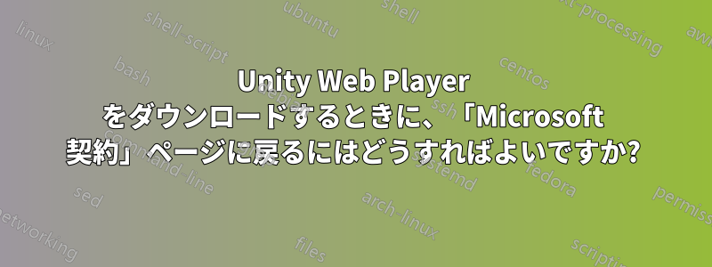 Unity Web Player をダウンロードするときに、「Microsoft 契約」ページに戻るにはどうすればよいですか?