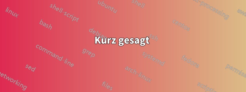 Kurz gesagt