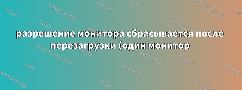 разрешение монитора сбрасывается после перезагрузки (один монитор)