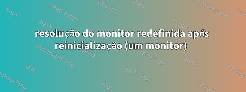 resolução do monitor redefinida após reinicialização (um monitor) 